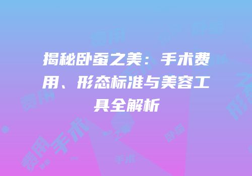 揭秘卧蚕之美：手术费用、形态标准与美容工具全解析