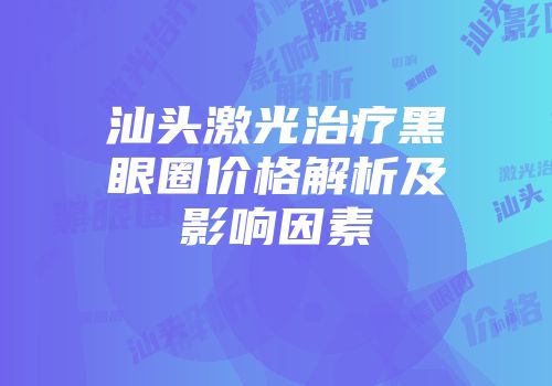 汕头激光治疗黑眼圈价格解析及影响因素