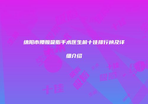绵阳市腰腹吸脂手术医生前十佳排行榜及详细介绍