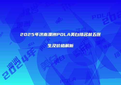 2025年济南澳洲POLA美白排名前五医生及价格解析