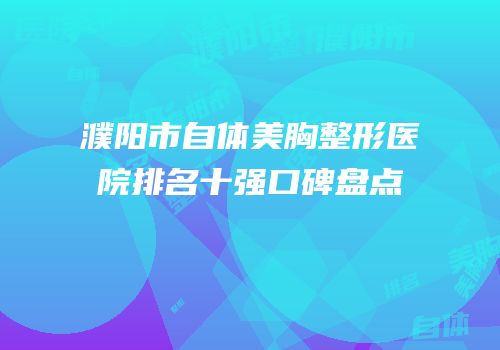 濮阳市自体美胸整形医院排名十强口碑盘点