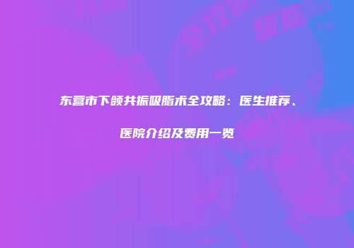 东营市下颌共振吸脂术全攻略：医生推荐、医院介绍及费用一览