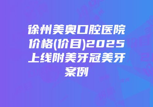 徐州美奥口腔医院价格(价目)2025上线附美牙冠美牙案例