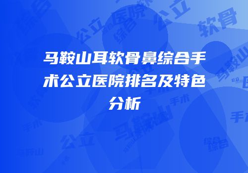 马鞍山耳软骨鼻综合手术公立医院排名及特色分析