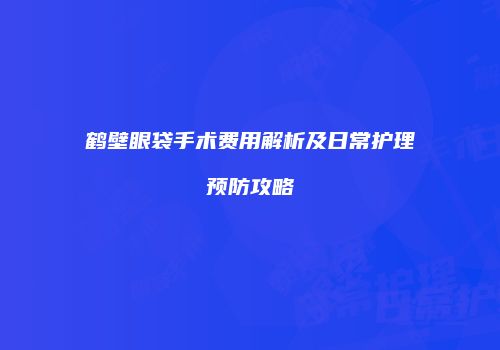 鹤壁眼袋手术费用解析及日常护理预防攻略