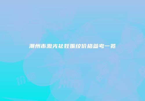 潮州市激光祛妊娠纹价格参考一览