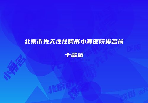 北京市先天性性畸形小耳医院排名前十解析