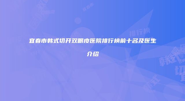 宜春市韩式切开双眼皮医院排行榜前十名及医生介绍