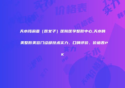 天水玛莉亚（原女子）医院医学整形中心,天水韩美整形美容门诊部技术实力、口碑评价、价格表PK