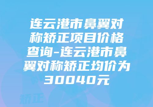 连云港市鼻翼对称矫正项目价格查询-连云港市鼻翼对称矫正均价为30040元