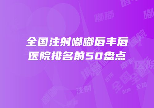 全国注射嘟嘟唇丰唇医院排名前50盘点
