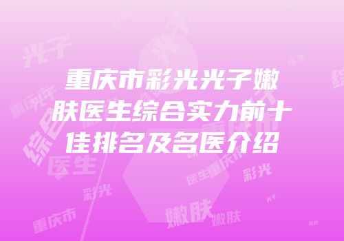 重庆市彩光光子嫩肤医生综合实力前十佳排名及名医介绍