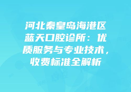 河北秦皇岛海港区蓝天口腔诊所：优质服务与专业技术，收费标准全解析