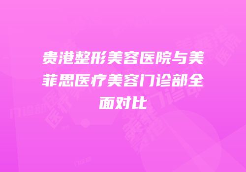 贵港整形美容医院与美菲思医疗美容门诊部全面对比