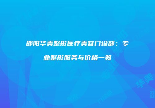 邵阳华美整形医疗美容门诊部：专业整形服务与价格一览