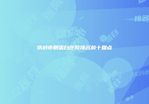 铁岭市眼蛋白医院排名前十盘点