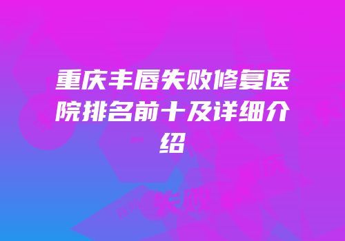 重庆丰唇失败修复医院排名前十及详细介绍