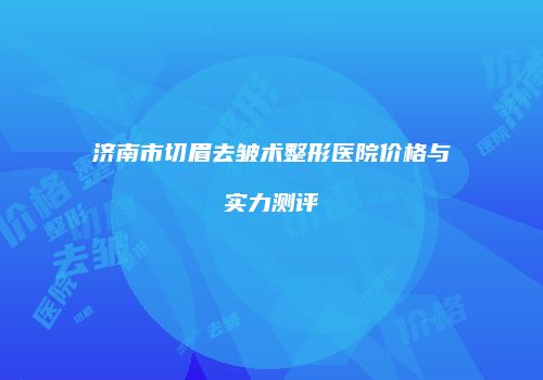 济南市切眉去皱术整形医院价格与实力测评