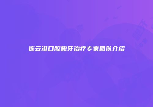 连云港口腔龅牙治疗专家团队介绍