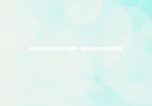 南京市牙髓治疗价格一览及医疗机构推荐