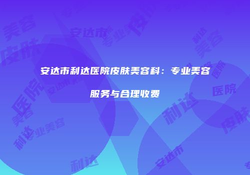 安达市利达医院皮肤美容科：专业美容服务与合理收费