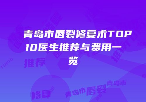 青岛市唇裂修复术TOP10医生推荐与费用一览