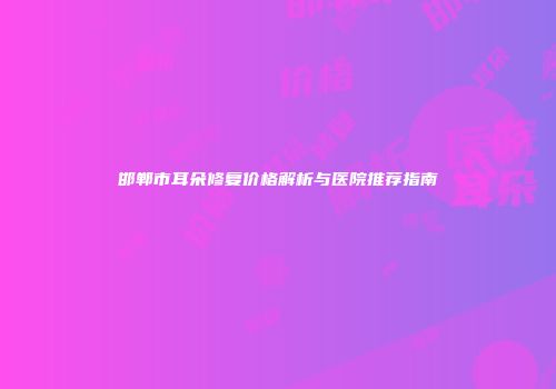 邯郸市耳朵修复价格解析与医院推荐指南