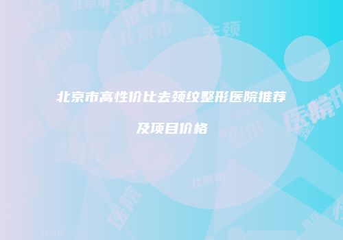 北京市高性价比去颈纹整形医院推荐及项目价格