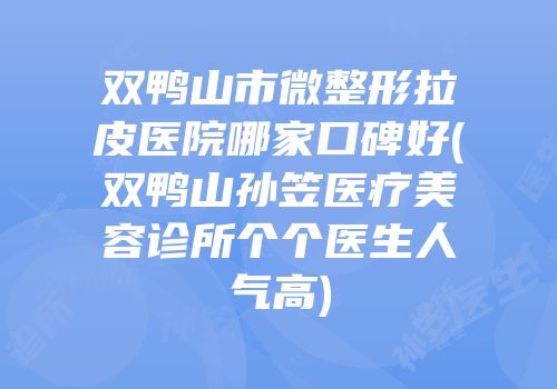 双鸭山市微整形拉皮医院哪家口碑好(双鸭山孙笠医疗美容诊所个个医生人气高)