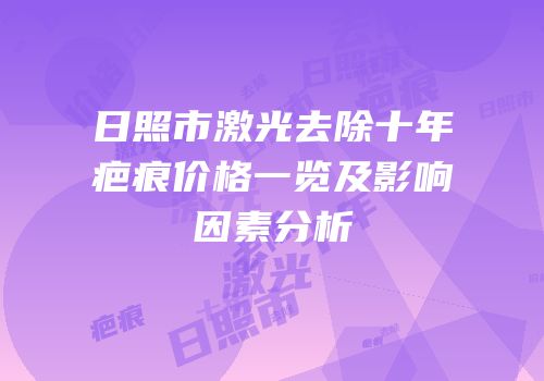 日照市激光去除十年疤痕价格一览及影响因素分析