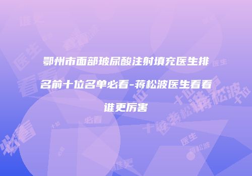 鄂州市面部玻尿酸注射填充医生排名前十位名单必看-蒋松波医生看看谁更厉害