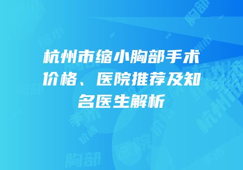 杭州市缩小胸部手术价格、医院推荐及知名医生解析