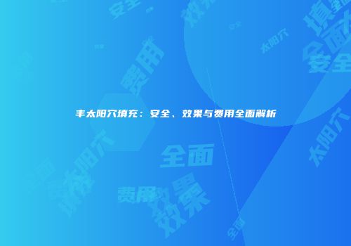 丰太阳穴填充：安全、效果与费用全面解析