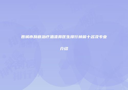 晋城市刮痧治疗酒渣鼻医生排行榜前十名及专业介绍