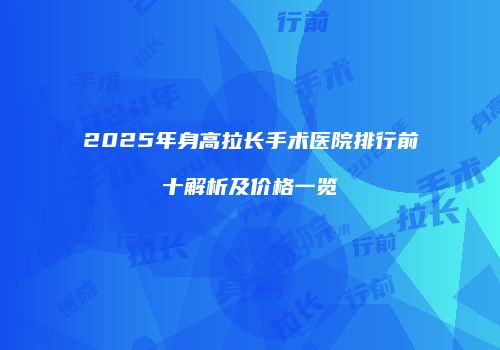 2025年身高拉长手术医院排行前十解析及价格一览