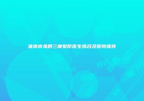 淮南市兔唇三度整形医生排名及医院推荐
