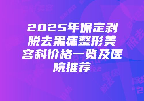 2025年保定剥脱去黑痣整形美容科价格一览及医院推荐