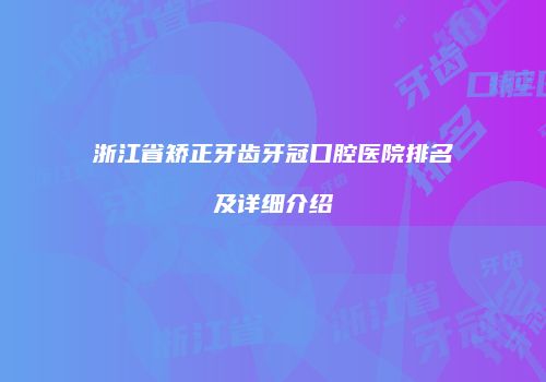 浙江省矫正牙齿牙冠口腔医院排名及详细介绍