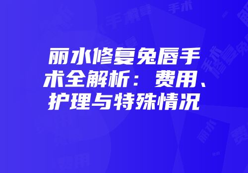 丽水修复兔唇手术全解析：费用、护理与特殊情况