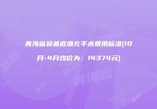 青海省鼻基底填充手术费用标准(10月-4月均价为：14374元)