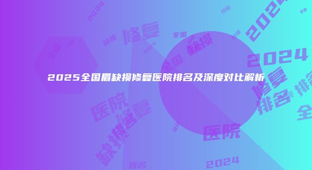 2025全国眉缺损修复医院排名及深度对比解析