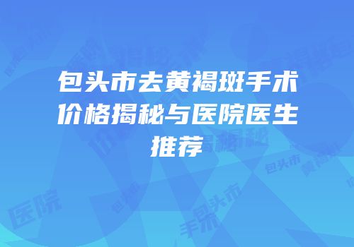包头市去黄褐斑手术价格揭秘与医院医生推荐