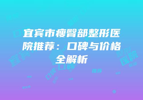 宜宾市瘦臀部整形医院推荐：口碑与价格全解析
