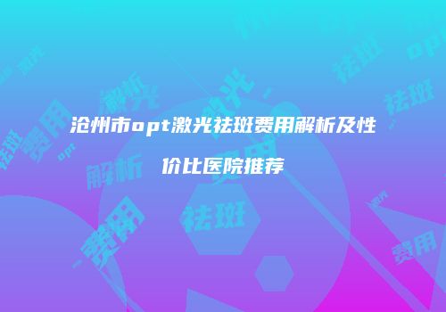 沧州市opt激光祛斑费用解析及性价比医院推荐