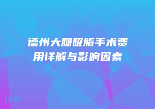 德州大腿吸脂手术费用详解与影响因素