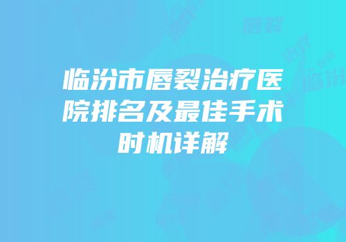 临汾市唇裂治疗医院排名及最佳手术时机详解