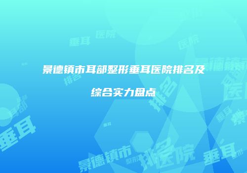 景德镇市耳部整形垂耳医院排名及综合实力盘点