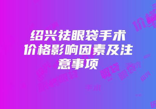 绍兴祛眼袋手术价格影响因素及注意事项