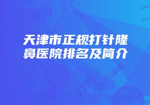 天津市正规打针隆鼻医院排名及简介