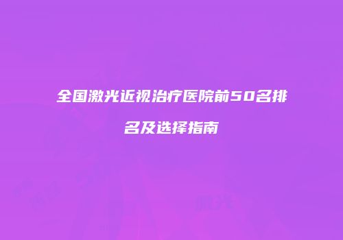 全国激光近视治疗医院前50名排名及选择指南